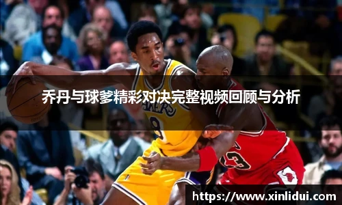 乔丹与球爹精彩对决完整视频回顾与分析